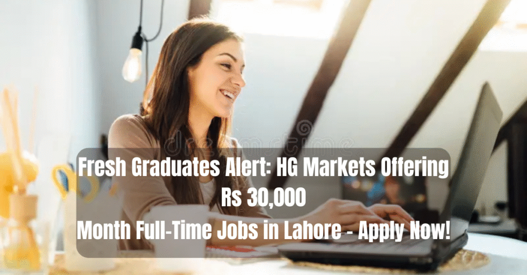 Fresh Graduates Alert: HG Markets Offering Rs 30,000/Month Full-Time Jobs in Lahore – Apply Now!